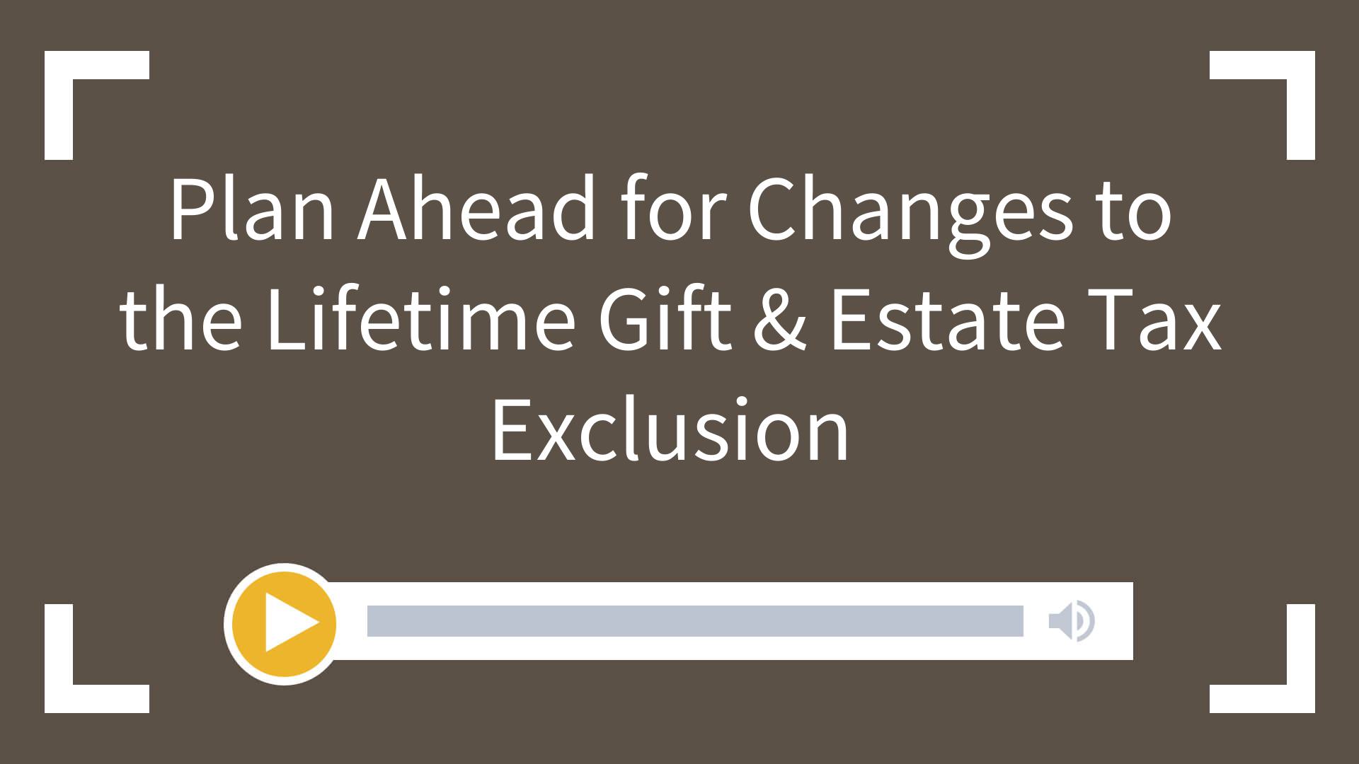 Plan Ahead for Changes to the Lifetime Gift & Estate Tax Exclusion