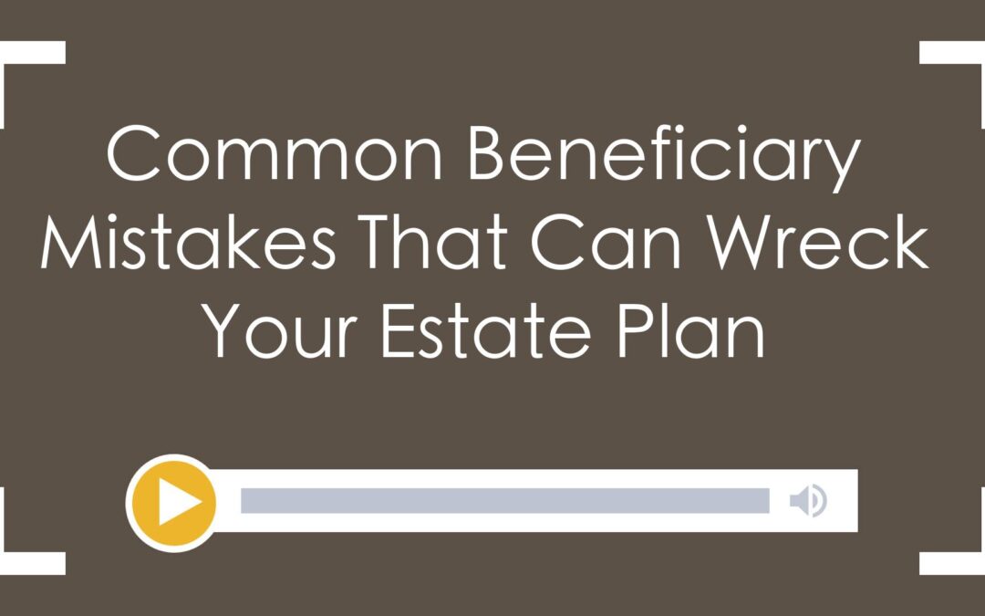 Common Beneficiary Mistakes That Can Wreck Your Estate Plan